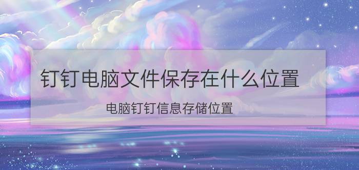 钉钉电脑文件保存在什么位置 电脑钉钉信息存储位置？